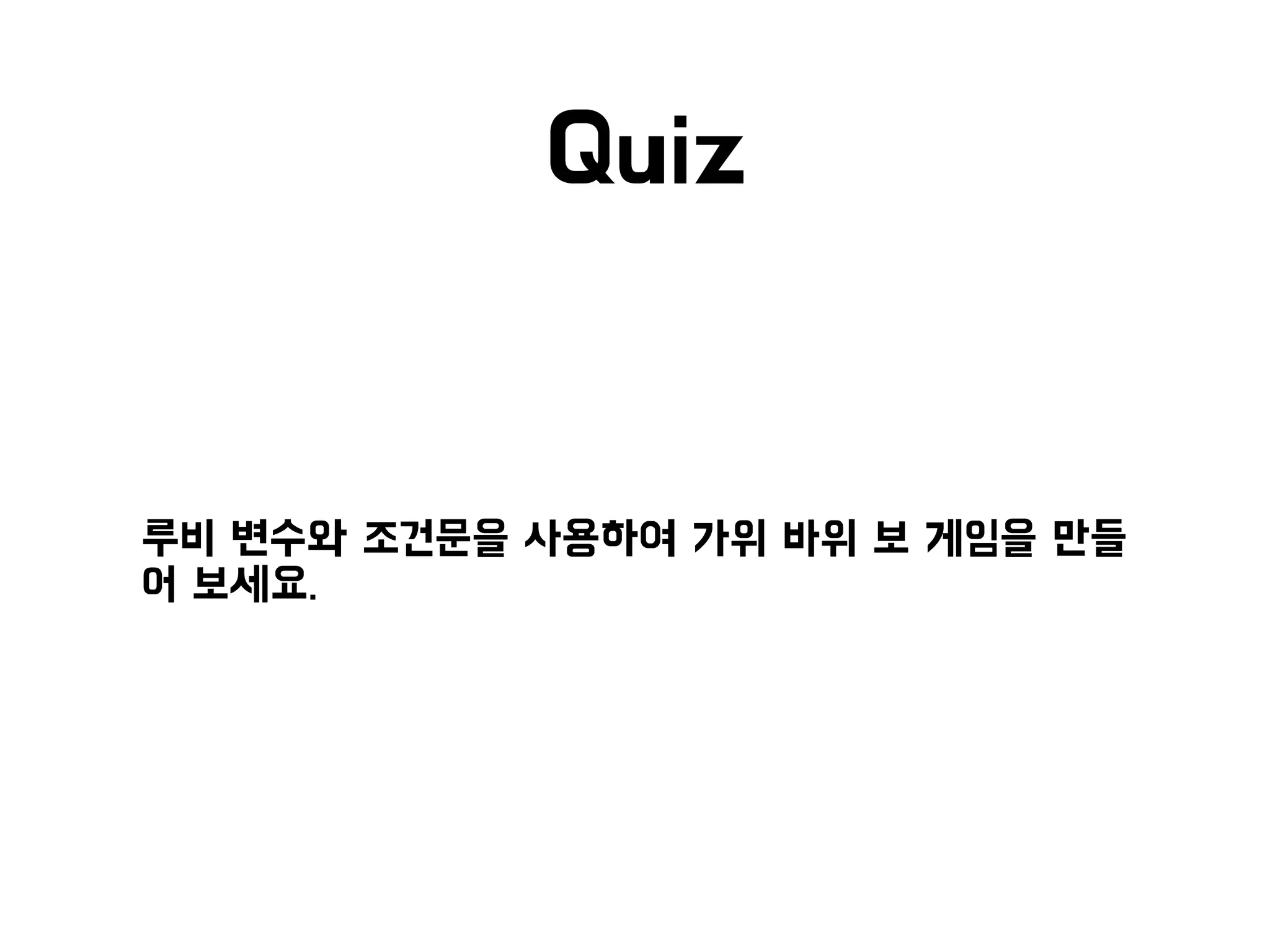 Quiz
• 루비 변수와 조건문을 사용하여 가위 바위 보 게임을 만들
어 보세요.
 