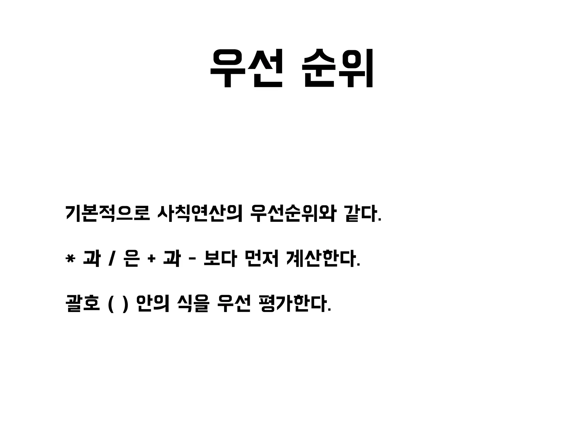 우선 순위
• 기본적으로 사칙연산의 우선순위와 같다.
• * 과 / 은 + 과 - 보다 먼저 계산한다.
• 괄호 ( ) 안의 식을 우선 평가한다.
 