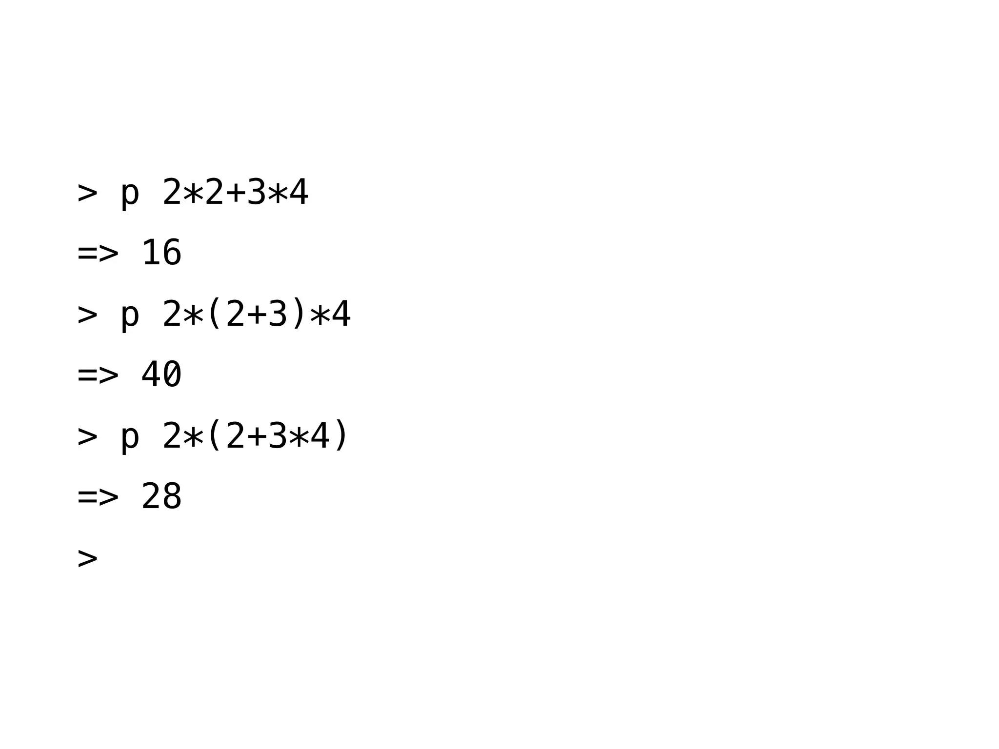 > p 2*2+3*4
=> 16
> p 2*(2+3)*4
=> 40
> p 2*(2+3*4)
=> 28
>
 