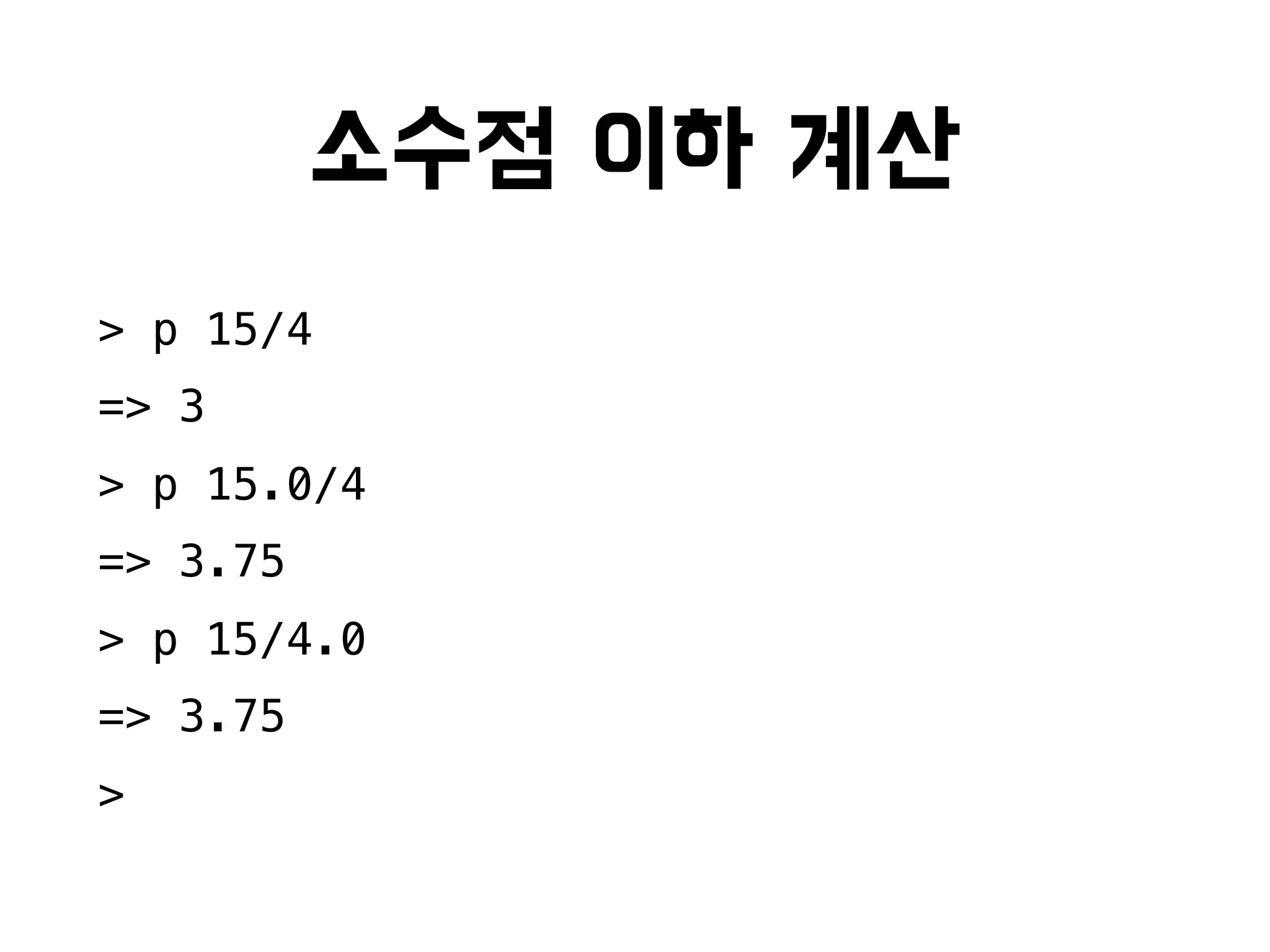 소수점 이하 계산
> p 15/4
=> 3
> p 15.0/4
=> 3.75
> p 15/4.0
=> 3.75
>
 