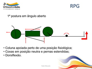 RPG
  1ª postura em ângulo aberto




• Coluna apoiada perto de uma posição fisiológica;
• Coxas em posição neutra e pernas estendidas;
• Dorsiflexão.


                           Fabio Mazzola
 