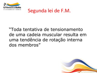 Segunda lei de F.M.


“Toda tentativa de tensionamento
de uma cadeia muscular resulta em
uma tendência de rotação interna
dos membros”
 