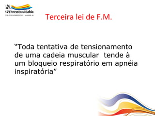 Terceira lei de F.M.


“Toda tentativa de tensionamento
de uma cadeia muscular tende à
um bloqueio respiratório em apnéia
inspiratória”
 