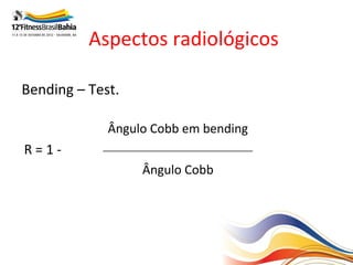 Aspectos radiológicos

Bending – Test.

             Ângulo Cobb em bending
R=1-        __________________________________

                    Ângulo Cobb
 