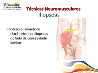 Técnicas Neuromusculares
                    Iliopsoas

Contração Isométrica
  (Excêntrica) do Iliopsoas
  do lado da concavidade
  lombar.
 