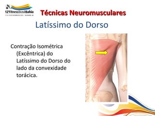 Técnicas Neuromusculares
         Latíssimo do Dorso

Contração Isométrica
  (Excêntrica) do
  Latíssimo do Dorso do
  lado da convexidade
  torácica.
 