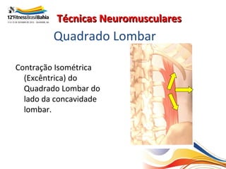 Técnicas Neuromusculares
         Quadrado Lombar

Contração Isométrica
  (Excêntrica) do
  Quadrado Lombar do
  lado da concavidade
  lombar.
 