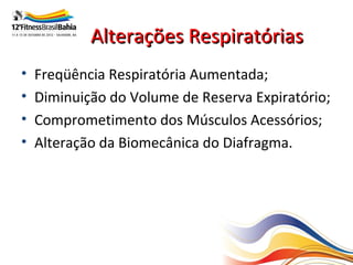 Alterações Respiratórias
•   Freqüência Respiratória Aumentada;
•   Diminuição do Volume de Reserva Expiratório;
•   Comprometimento dos Músculos Acessórios;
•   Alteração da Biomecânica do Diafragma.
 