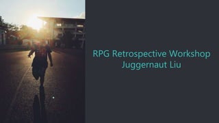 RPG Retrospective Workshop
Juggernaut Liu
 