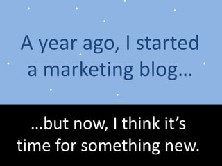 A year ago, I started a marketing blog… …but now, I think it’s time for something new. 