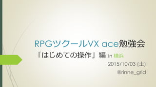 RPGツクールVX ace勉強会
「はじめての操作」編 in 横浜
2015/10/03 (土)
@rinne_grid
 