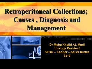 Retroperitoneal Collections; Causes , Diagnosis and Management Dr Maha Khalid AL Madi Urology Resident KFHU – Khobar – Saudi Arabia 2010 