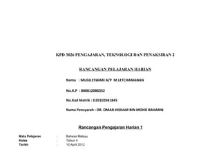 KPD 3026 PENGAJARAN, TEKNOLOGI DAN PENAKSIRAN 2
RANCANGAN PELAJARAN HARIAN
Nama : MUGILESWARI A/P M.LETCHAMANAN
No.K.P : 800812086352
No.Kad Matrik : D20102041845
Nama Pensyarah : DR. OMAR HISHAM BIN MOHD BAHARIN

Rancangan Pengajaran Harian 1
Mata Pelajaran
Kelas
Tarikh

:
:
:

Bahasa Melayu
Tahun 4
10 April 2012

 