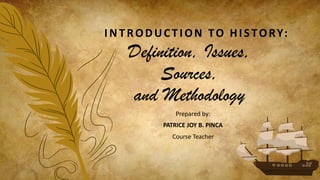 Definition, Issues,
Sources,
and Methodology
Prepared by:
PATRICE JOY B. PINCA
Course Teacher
IN TRODUCTION TO HIS TORY:
 