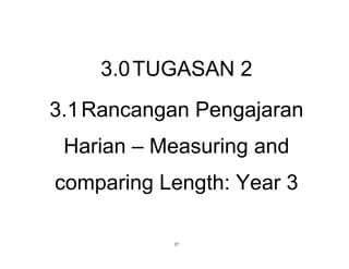 37
3.0TUGASAN 2
3.1Rancangan Pengajaran
Harian – Measuring and
comparing Length: Year 3
 