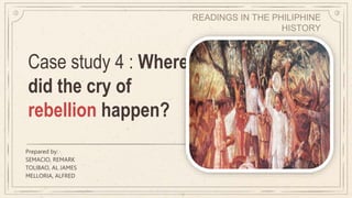 Case study 4 : Where
did the cry of
rebellion happen?
Prepared by:
SEMACIO, REMARK
TOLIBAO, AL JAMES
MELLORIA, ALFRED
READINGS IN THE PHILIPHINE
HISTORY
 