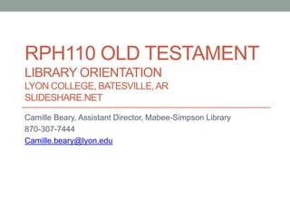 RPH110 OLD TESTAMENT
LIBRARY ORIENTATION
LYON COLLEGE, BATESVILLE,AR
SLIDESHARE.NET
Camille Beary, Assistant Director, Mabee-Simpson Library
870-307-7444
Camille.beary@lyon.edu
 