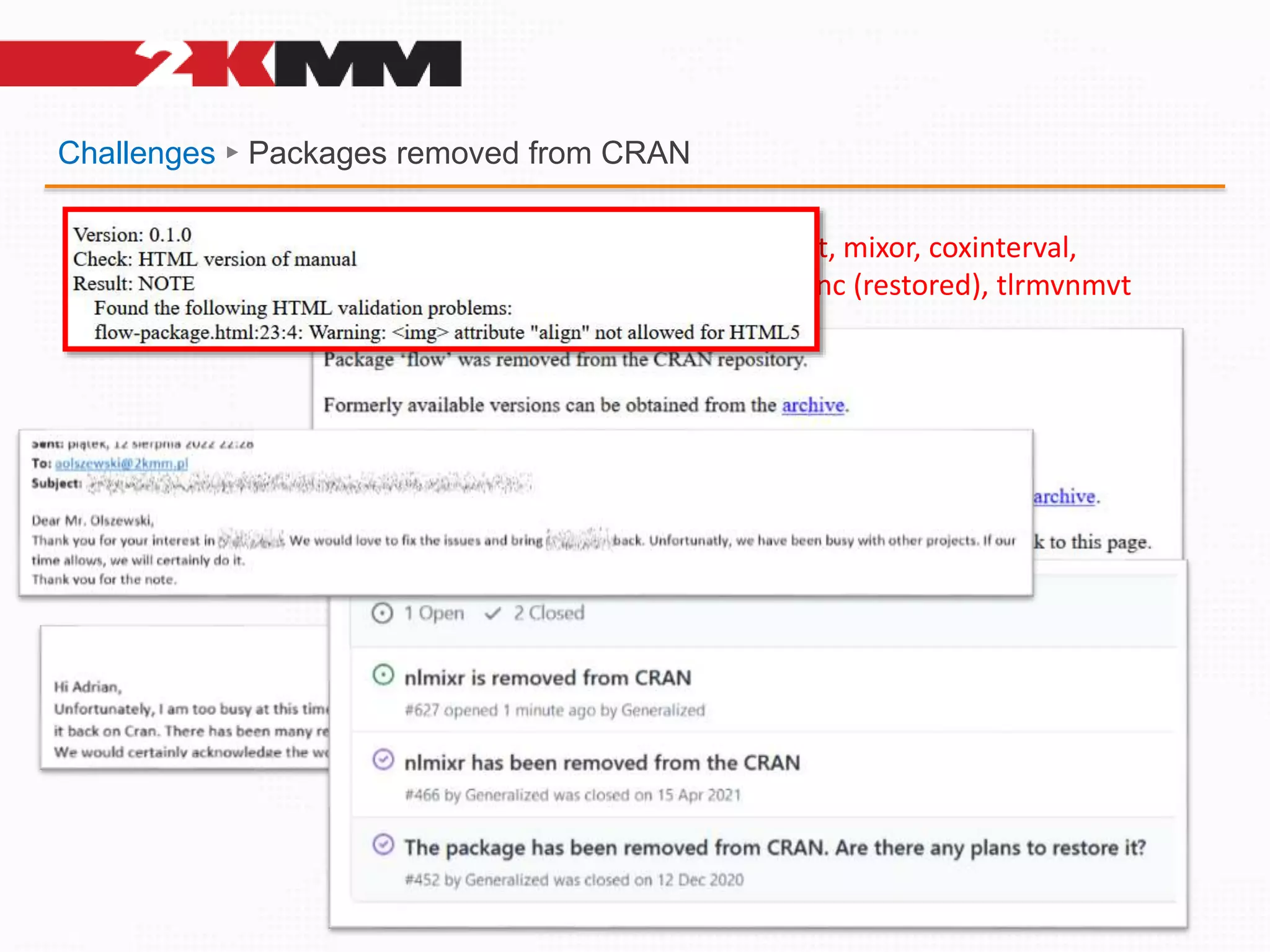 Challenges ► Packages removed from CRAN
BaylorEdPsych , cvcqv, MissMech, PKPDmodels, SASxport, mixor, coxinterval,
quantreg (restored), brunnermunzel (restored), MomTrunc (restored), tlrmvnmvt
(restored), normtest, flow, nlmixr
 