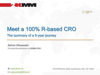 Meet a 100% R-based CRO
The summary of a 5-year journey
Adrian Olszewski
Principal Biostatistician at 2KMM CRO
The R/Pharma 2022 Conference, Nov 10th 2022
10min
www.2kmm.eu
aolszewski@2kmm.pl
 