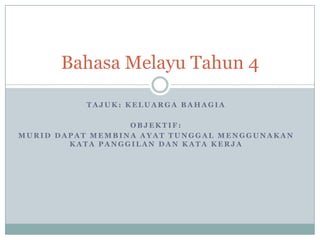 Bahasa Melayu Tahun 4

          TAJUK: KELUARGA BAHAGIA

                  OBJEKTIF:
MURID DAPAT MEMBINA AYAT TUNGGAL MENGGUNAKAN
        KATA PANGGILAN DAN KATA KERJA
 