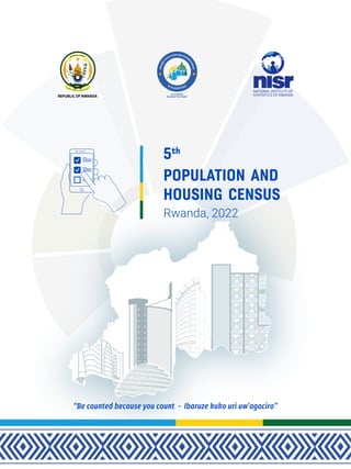 16-30AUGUST2022
R
W
A
N
D
A
P
OPULATION AND HOUSIN
G
C
E
N
S
U
S
BE COUNTED
BECAUSE YOU COUNT
REPUBLIC OF RWANDA
POPULATION AND
HOUSING CENSUS
5th
Rwanda, 2022
“Be counted because you count - Ibaruze kuko uri uw’agaciro”
 