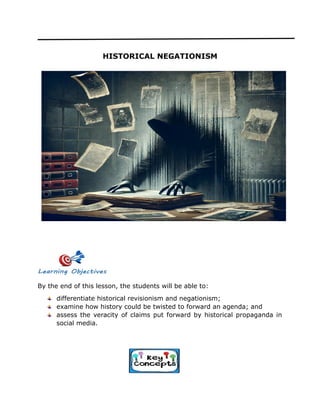 HISTORICAL NEGATIONISM
By the end of this lesson, the students will be able to:
differentiate historical revisionism and negationism;
examine how history could be twisted to forward an agenda; and
assess the veracity of claims put forward by historical propaganda in
social media.
 