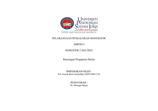 PELAKSANAAN PENGAJARAN MATEMATIK
SMP3013
SEMESTER 2 2021/2022
Rancangan Pengajaran Harian
DISEDIAKAN OLEH :
Nor Asiyah Binti Aminuddin (D20192091714)
PENSYARAH :
Dr. Murugan Rajoo
 