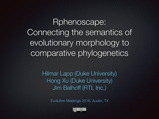 Rphenoscape: 
Connecting the semantics of
evolutionary morphology to
comparative phylogenetics
Hilmar Lapp (Duke University)
Hong Xu (Duke University)
Jim Balhoff (RTI, Inc.)
Evolution Meetings 2016, Austin, TX
 