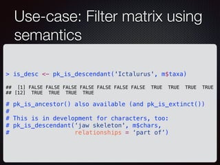 Use-case: Filter matrix using
semantics
> is_desc <- pk_is_descendant('Ictalurus', m$taxa)
## [1] FALSE FALSE FALSE FALSE ...