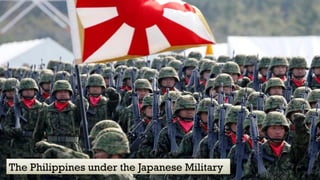 THE PHILIPPINES UNDER THE JAPANESE
MILITARY
The Philippines under the Japanese Military
 