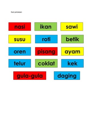 Kad perkataan




    nasi        ikan       sawi

   susu          roti      betik

   oren         pisang     ayam

   telur        coklat      kek

      gula-gula          daging
 