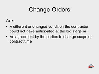 Change Orders
Are:
• A different or changed condition the contractor
could not have anticipated at the bid stage or;
• An agreement by the parties to change scope or
contract time
 