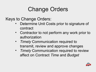 Keys to Change Orders:
• Determine Unit Costs prior to signature of
contract
• Contractor to not perform any work prior to
authorization
• Timely Communication required to
transmit, review and approve changes
• Timely Communication required to review
affect on Contract Time and Budget
Change Orders
 
