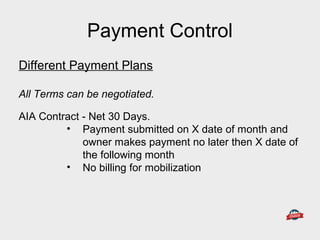Different Payment Plans
All Terms can be negotiated.
AIA Contract - Net 30 Days.
• Payment submitted on X date of month and
owner makes payment no later then X date of
the following month
• No billing for mobilization
Payment Control
 