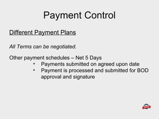 Different Payment Plans
All Terms can be negotiated.
Other payment schedules – Net 5 Days
• Payments submitted on agreed upon date
• Payment is processed and submitted for BOD
approval and signature
Payment Control
 