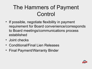 The Hammers of Payment
Control
• If possible, negotiate flexibility in payment
requirement for Board convenience/corresponds
to Board meetings/communications process
established
• Joint checks
• Conditional/Final Lien Releases
• Final Payment/Warranty Binder
 