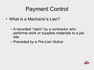 Payment Control
• What is a Mechanic’s Lien?
– A recorded “claim” by a contractor who
performs work or supplies materials to a job
site
– Preceded by a Pre-Lien Notice
 