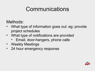 Methods:
• What type of information goes out: eg: provide
project schedules
• What type of notifications are provided
• Email, door-hangers, phone calls
• Weekly Meetings
• 24 hour emergency response
Communications
 