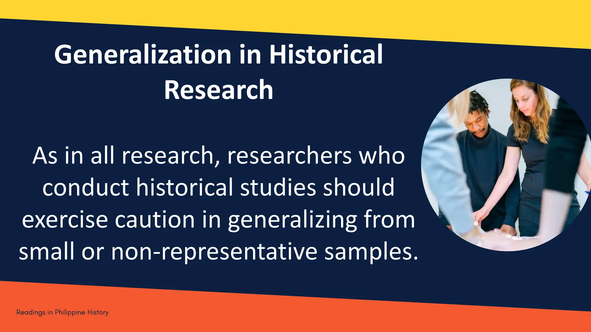 Generalization in Historical
Research
As in all research, researchers who
conduct historical studies should
exercise caution in generalizing from
small or non-representative samples.
 