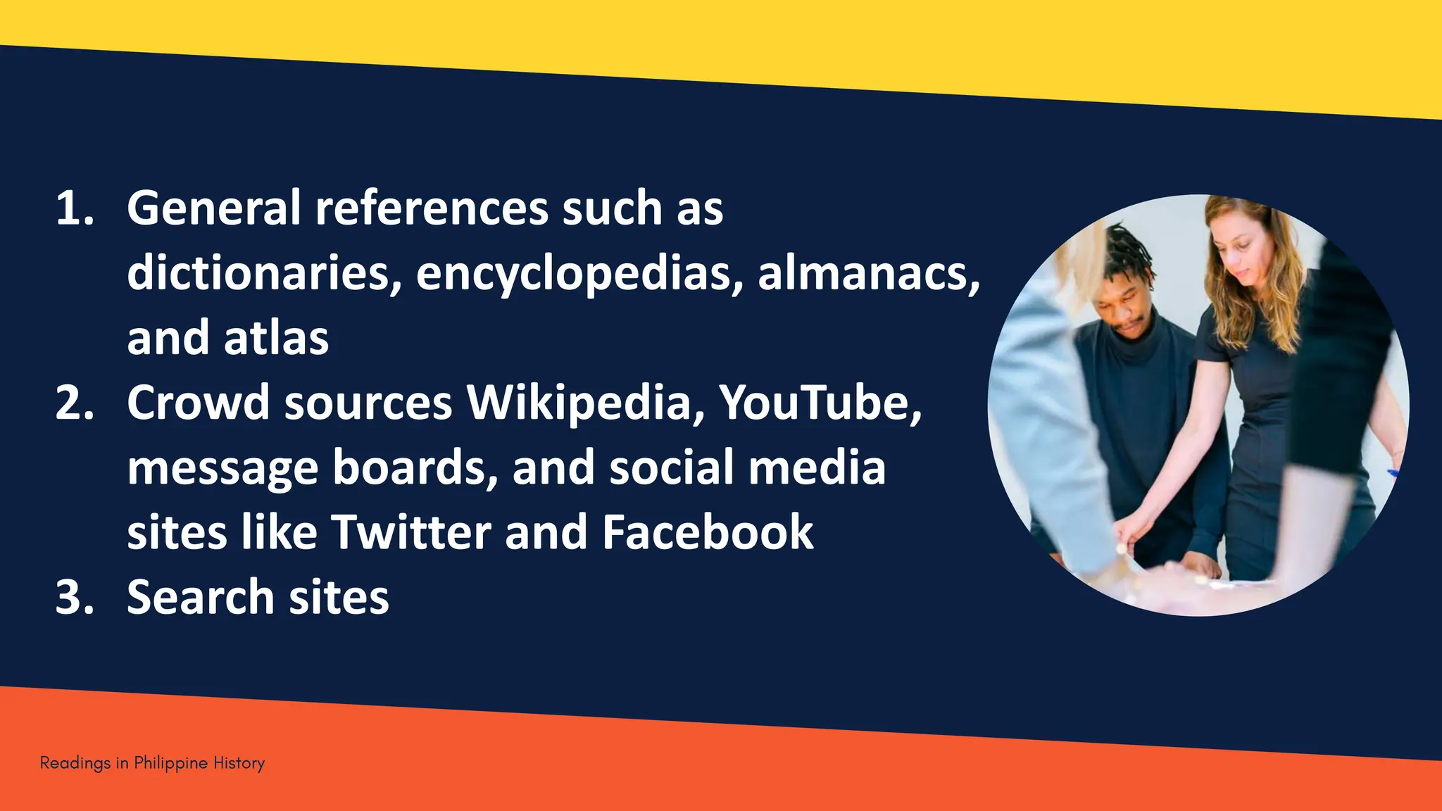 1. General references such as
dictionaries, encyclopedias, almanacs,
and atlas
2. Crowd sources Wikipedia, YouTube,
message boards, and social media
sites like Twitter and Facebook
3. Search sites
 