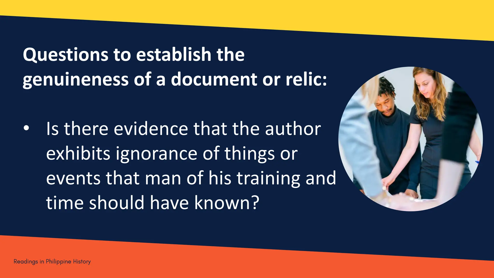 Questions to establish the
genuineness of a document or relic:
• Is there evidence that the author
exhibits ignorance of things or
events that man of his training and
time should have known?
 