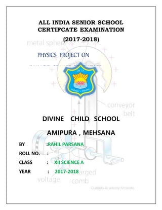 ALL INDIA SENIOR SCHOOL
CERTIFCATE EXAMINATION
(2017-2018)
DIVINE CHILD SCHOOL
AMIPURA , MEHSANA
BY :RAHIL PARSANA
ROLL NO. :
CLASS : XII SCIENCE A
YEAR : 2017-2018
PHYSICS PROJECT ON
“VAN DE GRAAFF GENRATOR”
 