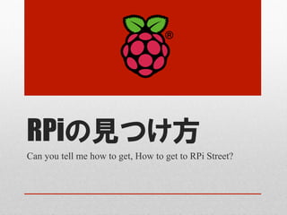 RPiの見つけ方
Can you tell me how to get, How to get to RPi Street?	
 