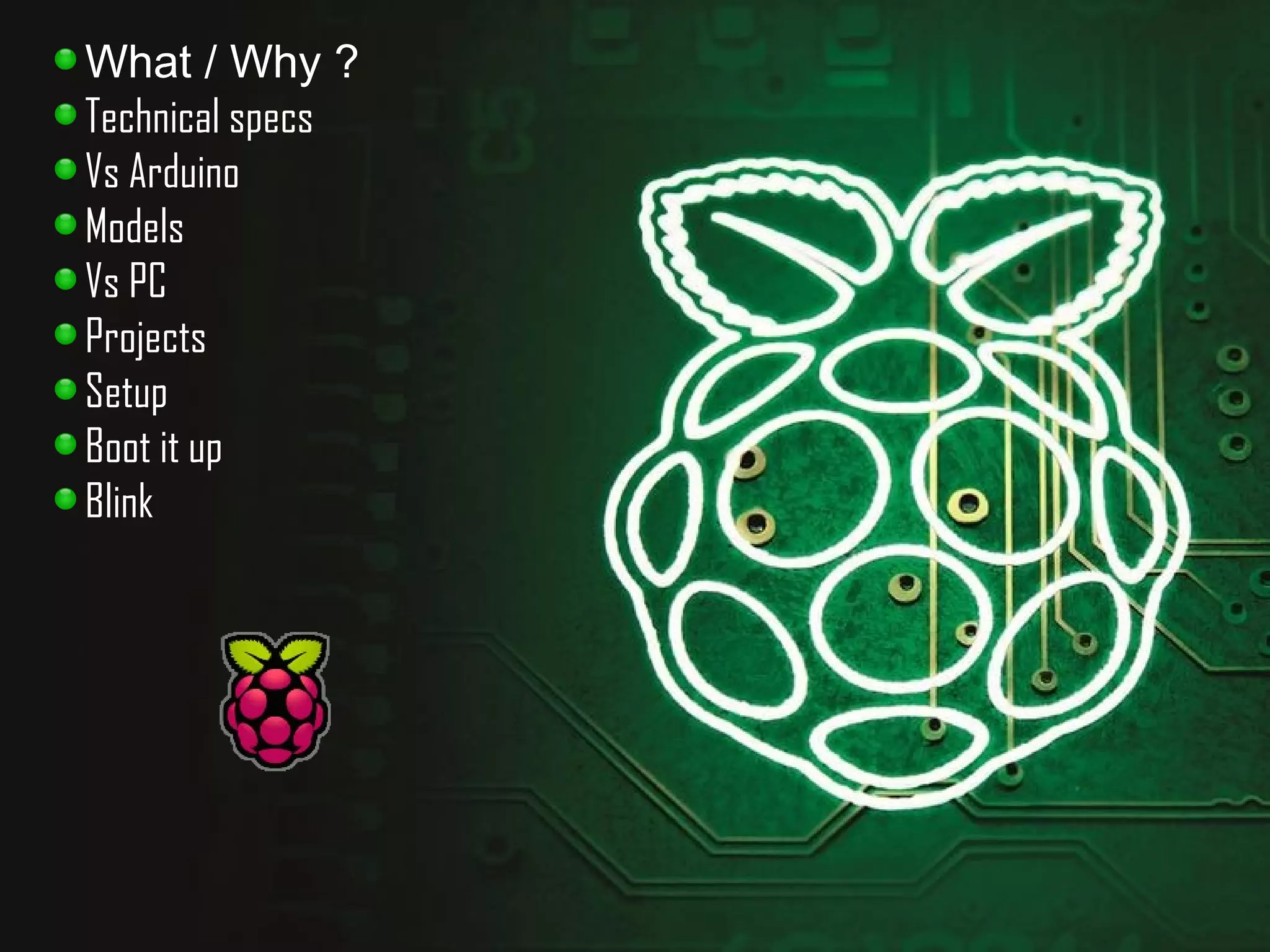 What / Why ? 
Technical specs 
Vs Arduino 
Models 
Vs PC 
Projects 
Setup 
Boot it up 
Blink 
 