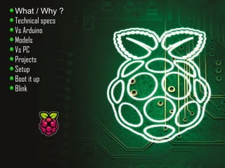 What / Why ? 
Technical specs 
Vs Arduino 
Models 
Vs PC 
Projects 
Setup 
Boot it up 
Blink 
 