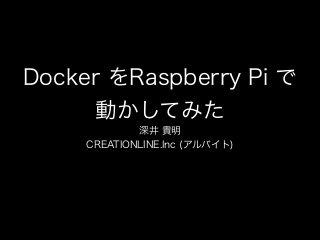 Docker をRaspberry Pi で
動かしてみた
深井 貴明
CREATIONLINE.Inc (アルバイト)
 