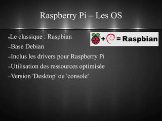 Raspberry Pi – Les OS
●Le classique : Raspbian
–Base Debian
–Inclus les drivers pour Raspberry Pi
–Utilisation des ressources optimisée
–Version 'Desktop' ou 'console'
 
