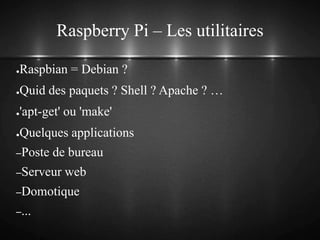 Raspberry Pi – Les utilitaires
●Raspbian = Debian ?
●Quid des paquets ? Shell ? Apache ? …
●'apt-get' ou 'make'
●Quelques applications
–Poste de bureau
–Serveur web
–Domotique
–...
 