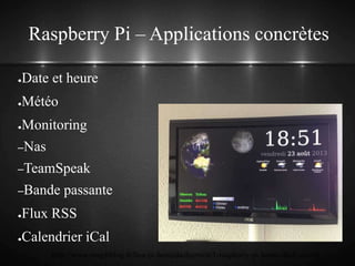 Raspberry Pi – Applications concrètes
●Date et heure
●Météo
●Monitoring
–Nas
–TeamSpeak
–Bande passante
●Flux RSS
●Calendrier iCal
http://www.magdiblog.fr/boa-pi-homedashscreen/1-raspberry-pi-home-dash-screen/
 