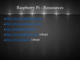 Raspberry Pi - Ressources
●https://www.raspberrypi.org/
●http://www.framboise314.fr/
●http://raspbian-france.fr/
●https://www.adafruit.com/ (shop)
●http://www.kubii.fr/ (shop)
 